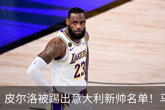 皮尔洛被踢出意大利新帅名单！马尔蒂尼莱昂纳多愤然辞职 仅上任16天