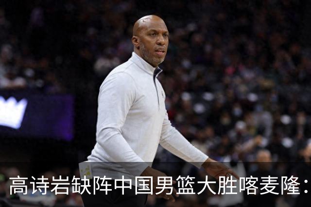 高诗岩缺阵中国男篮大胜喀麦隆：一场热闹的“玄学打脸”现场