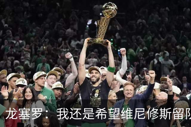 龙塞罗：我还是希望维尼修斯留队，不过他要降低薪水要求