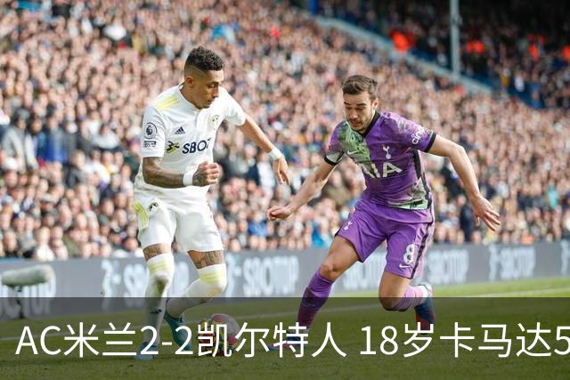 AC米兰2-2凯尔特人 18岁卡马达5分钟双响救主阿莫林迎执教首秀