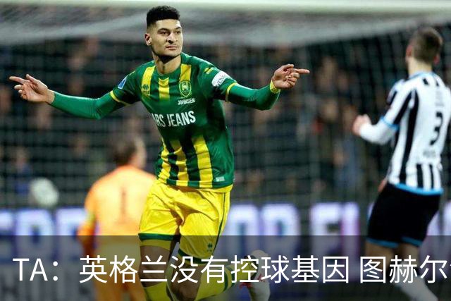 TA：英格兰没有控球基因 图赫尔没说错，英超就这么踢的 不能怪他